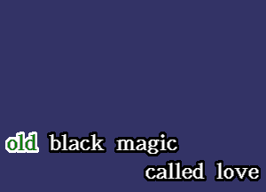 black magic
called love