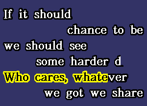 If it should
chance to be
we should see
some harder d

Wmmer

we got we share