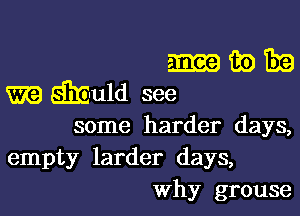 m fie 1319
TR? EIE-uld see

some harder days,
empty larder days,
Why grouse