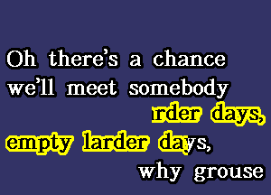 Oh there,s a chance
we,ll meet somebody

mm
WWGEEIS,

Why grouse