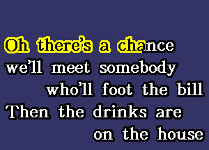 Q33). m a diEnce

we,ll meet somebody
thll foot the bill

Then the drinks are
on the house