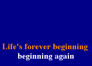 Life's forever beginning
beginning again