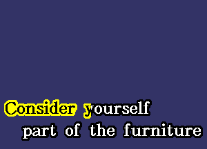 yourself

part of the furniture