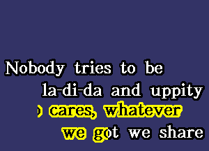 Nobody tries to be
la-di-da and uppity

9mm

m got we sharel