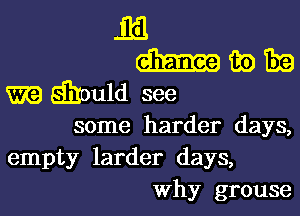 some harder days,
empty larder days,
Why grouse