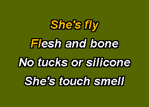 She's fly
Flesh and bone

No tucks or silicone

She's touch smeH