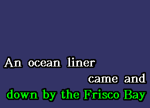 An ocean liner
came and
down by the Frisco Bay