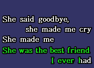 She said goodbye,
she made me cry
She made me

She was the best friend
I ever had