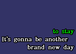 to stay
It,s gonna be another
brand new day