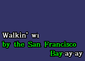 Walkin, W1
by the San Francisco
Bay-ay-ay