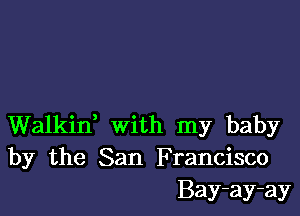 Walkin, with my baby
by the San Francisco
Bay-ay-ay