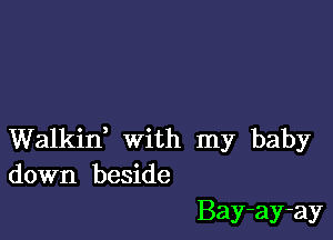 Walkin, with my baby
down beside

Bay-ay-ay