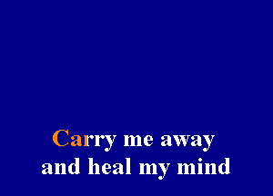 Carr I me away
and heal my mind