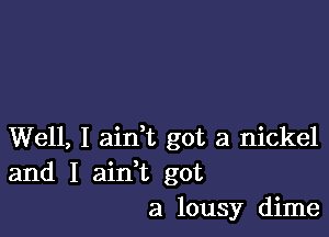 Well, I aini got a nickel
and I ainWL got
a lousy dime