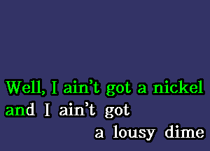 Well, I aini got a nickel
and I ainWL got
a lousy dime