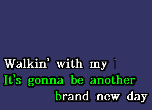 Walkin, with my .
It,s gonna be another
brand new day