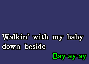 Walkin, with my baby
down beside

Bay-ay-ay