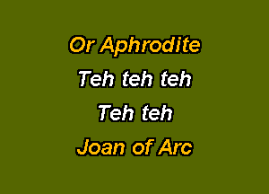 Or Aphrodite
Teh teh teh
Teh teh

Joan of Arc