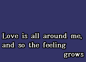 Love is all around me,

and so the feeling
grows