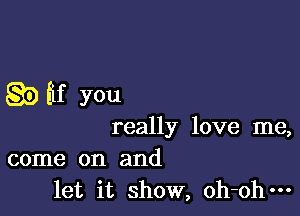 89 Eif you

really love me,
come on and
let it show, oh-ohm