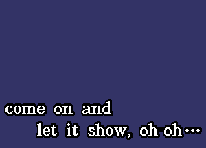 come on and
let it show, oh-ohm