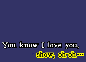 You know I love you,

'Mdhrdhm