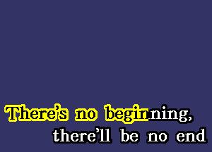 m Eli) wining,

therdll be no end