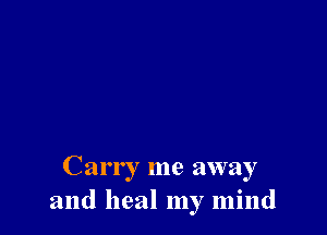 Carr I me away
and heal my mind