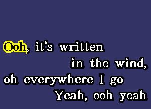 ifs written

in the wind,

oh everywhere I go
Yeah, ooh yeah