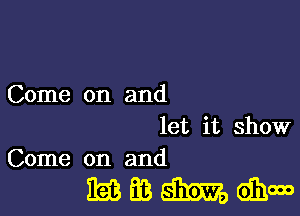 Come on and

let it show
Come on and

mmmohm