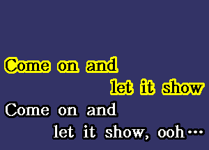 hanma

mmm

Come on and
let it show, ooh-