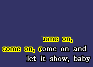 m (939
G130 Giome on and
let it show, baby