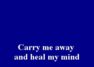 Carr I me away
and heal my mind