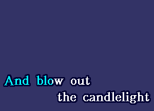 And blow out
the candlelight