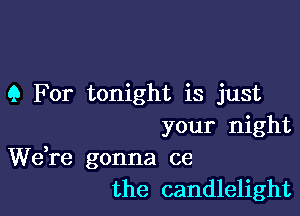 9 For tonight is just

your night

We,re gonna ce
the candlelight