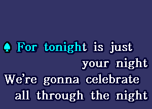 9 For tonight is just
your night

We,re gonna celebrate
all through the night