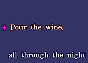 Pour the Wine,

all through the night