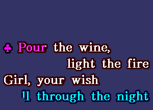 Pour the wine,

light the fire
Girl, your wish
1.1 through the night