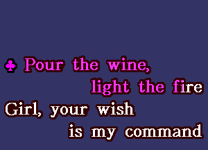 Pour the wine,

light the fire
Girl, your wish
is my command