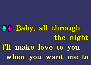 9 Baby, all through

the night
111 make love to you

When you want me to