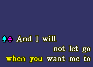 Q And I will

not let go
When you want me to