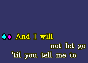 Q And I will

not let go
,til you tell me to