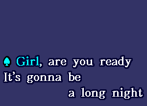 Q Girl, are you ready
It,s gonna be
a long night