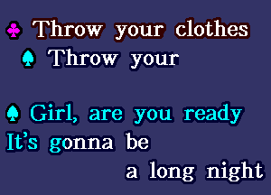 Throw your clothes
9 Throw your

Q Girl, are you ready
It,s gonna be
a long night