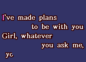 Fve made plans
to be with you

Girl, whatever
you ask me,

yo