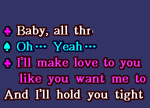 Baby, all thII

9 Ohm Yeah-
1,11 make love to you
like you want me to

And F11 hold you tight I