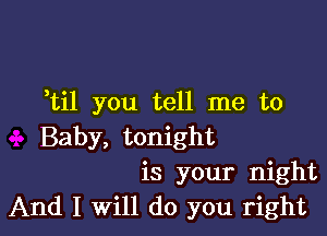 otil you tell me to

Baby, tonight
is your night
And I Will do you right