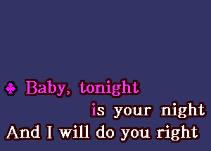 Baby, tonight
is your night
And I Will do you right