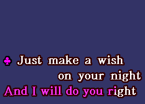 Just make a wish
on your night
And I Will do you right