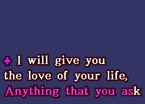 I Will give you
the love of your life,
Anything that you ask